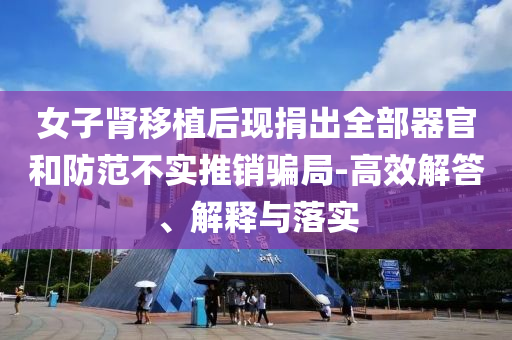 女子腎移植后現(xiàn)捐出全部器官和防范不實(shí)推銷騙局-高效解答、解釋與落實(shí)