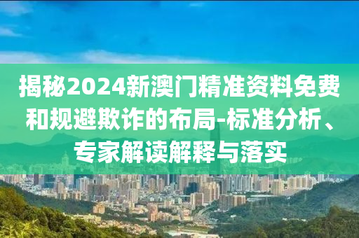 揭秘2024新澳門精準(zhǔn)資料免費(fèi)和規(guī)避欺詐的布局-標(biāo)準(zhǔn)分析、專家解讀解釋與落實(shí)