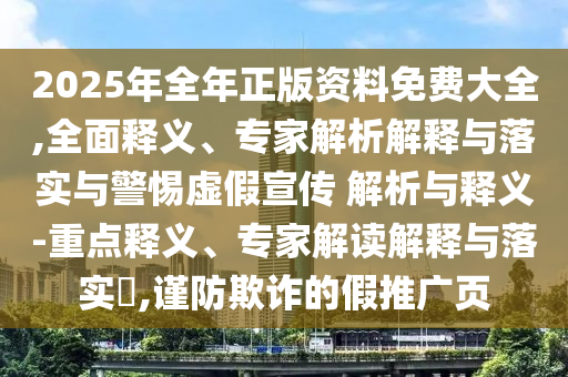 2025年全年正版資料免費(fèi)大全,全面釋義、專家解析解釋與落實(shí)與警惕虛假宣傳 解析與釋義-重點(diǎn)釋義、專家解讀解釋與落實(shí)?,謹(jǐn)防欺詐的假推廣頁(yè)
