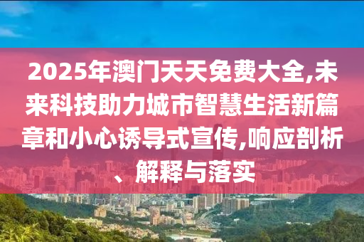 2025年澳門天天免費(fèi)大全,未來(lái)科技助力城市智慧生活新篇章和小心誘導(dǎo)式宣傳,響應(yīng)剖析、解釋與落實(shí)