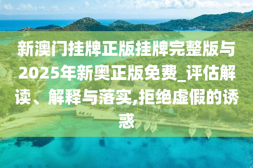 新澳門(mén)掛牌正版掛牌完整版與2025年新奧正版免費(fèi)_評(píng)估解讀、解釋與落實(shí),拒絕虛假的誘惑