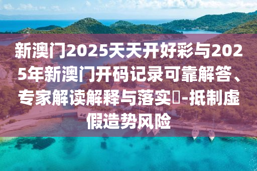 新澳門2025天天開好彩與2025年新澳門開碼記錄可靠解答、專家解讀解釋與落實?-抵制虛假造勢風(fēng)險