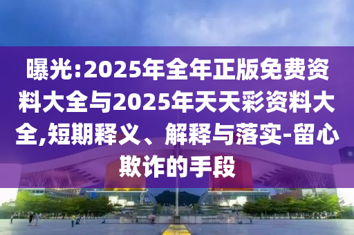 曝光:2025年全年正版免費(fèi)資料大全與2025年天天彩資料大全,短期釋義、解釋與落實(shí)-留心欺詐的手段