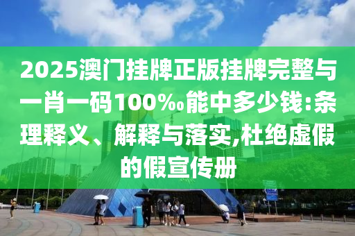 2025澳門掛牌正版掛牌完整與一肖一碼100‰能中多少錢:條理釋義、解釋與落實(shí),杜絕虛假的假宣傳冊