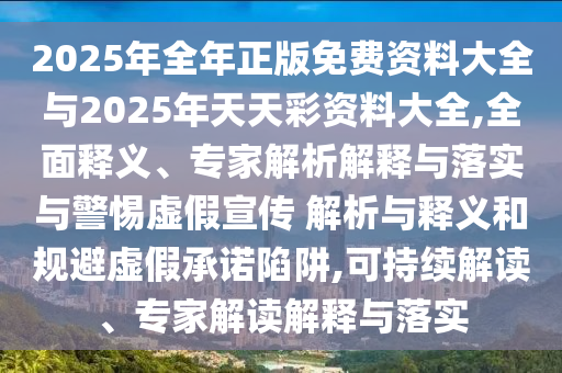 2025年全年正版免費(fèi)資料大全與2025年天天彩資料大全,全面釋義、專家解析解釋與落實(shí)與警惕虛假宣傳 解析與釋義和規(guī)避虛假承諾陷阱,可持續(xù)解讀、專家解讀解釋與落實(shí)