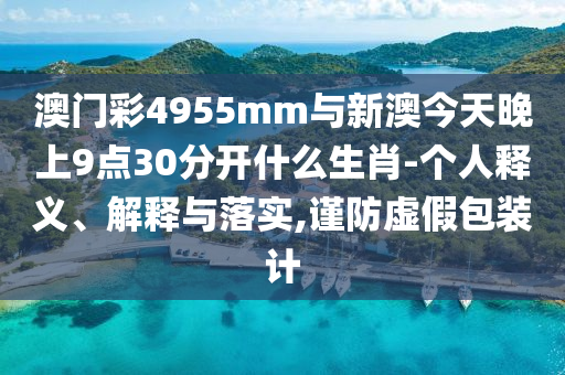 澳門彩4955mm與新澳今天晚上9點(diǎn)30分開什么生肖-個人釋義、解釋與落實(shí),謹(jǐn)防虛假包裝計(jì)