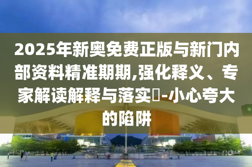 2025年新奧免費(fèi)正版與新門內(nèi)部資料精準(zhǔn)期期,強(qiáng)化釋義、專家解讀解釋與落實(shí)?-小心夸大的陷阱