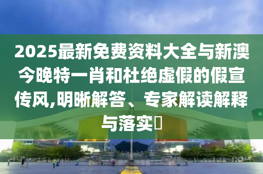 2025最新免費(fèi)資料大全與新澳今晚特一肖和杜絕虛假的假宣傳風(fēng),明晰解答、專家解讀解釋與落實(shí)?