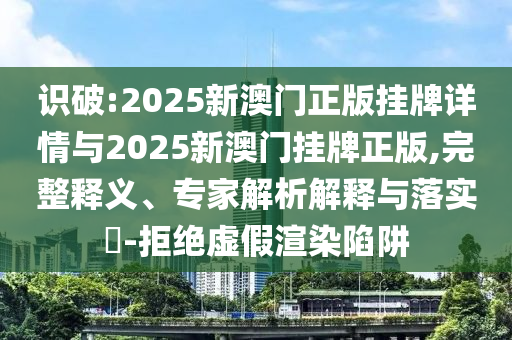 識(shí)破:2025新澳門正版掛牌詳情與2025新澳門掛牌正版,完整釋義、專家解析解釋與落實(shí)?-拒絕虛假渲染陷阱