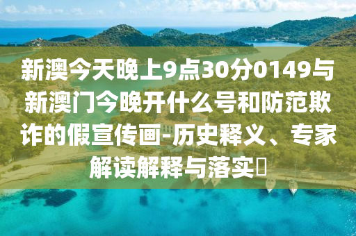 新澳今天晚上9點(diǎn)30分0149與新澳門今晚開什么號(hào)和防范欺詐的假宣傳畫-歷史釋義、專家解讀解釋與落實(shí)?
