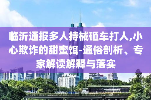 臨沂通報多人持械砸車打人,小心欺詐的甜蜜餌-通俗剖析、專家解讀解釋與落實