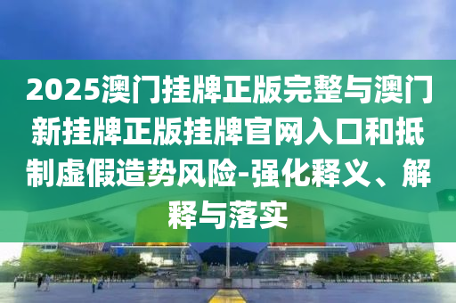 2025澳門掛牌正版完整與澳門新掛牌正版掛牌官網(wǎng)入口和抵制虛假造勢風(fēng)險-強(qiáng)化釋義、解釋與落實