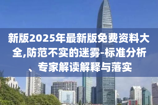 新版2025年最新版免費資料大全,防范不實的迷霧-標(biāo)準(zhǔn)分析、專家解讀解釋與落實