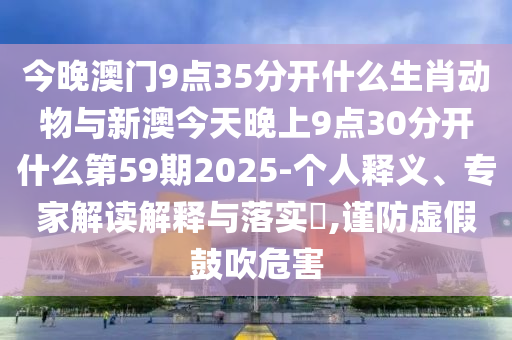 今晚澳門9點35分開什么生肖動物與新澳今天晚上9點30分開什么第59期2025-個人釋義、專家解讀解釋與落實?,謹(jǐn)防虛假鼓吹危害