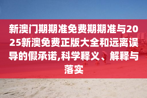 新澳門期期準(zhǔn)免費期期準(zhǔn)與2025新澳免費正版大全和遠(yuǎn)離誤導(dǎo)的假承諾,科學(xué)釋義、解釋與落實