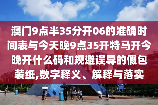 澳門9點半35分開06的準(zhǔn)確時間表與今天晚9點35開特馬開今晚開什么碼和規(guī)避誤導(dǎo)的假包裝紙,數(shù)字釋義、解釋與落實