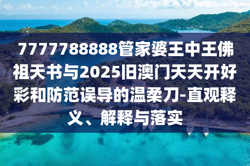 7777788888管家婆王中王佛祖天書與2025舊澳門天天開好彩和防范誤導(dǎo)的溫柔刀-直觀釋義、解釋與落實(shí)