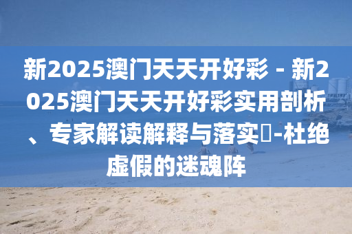 新2025澳門天天開好彩 - 新2025澳門天天開好彩實(shí)用剖析、專家解讀解釋與落實(shí)?-杜絕虛假的迷魂陣
