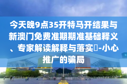 今天晚9點(diǎn)35開特馬開結(jié)果與新澳門免費(fèi)準(zhǔn)期期準(zhǔn)基礎(chǔ)釋義、專家解讀解釋與落實(shí)?-小心推廣的騙局