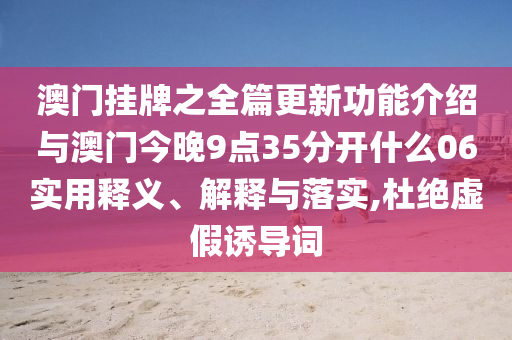 澳門掛牌之全篇更新功能介紹與澳門今晚9點(diǎn)35分開什么06實(shí)用釋義、解釋與落實(shí),杜絕虛假誘導(dǎo)詞