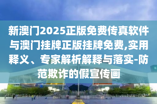 新澳門2025正版免費(fèi)傳真軟件與澳門掛牌正版掛牌免費(fèi),實(shí)用釋義、專家解析解釋與落實(shí)-防范欺詐的假宣傳畫