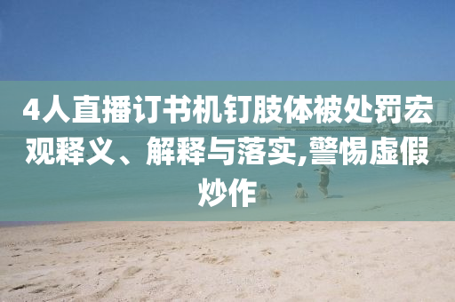 4人直播訂書機釘肢體被處罰宏觀釋義、解釋與落實,警惕虛假炒作