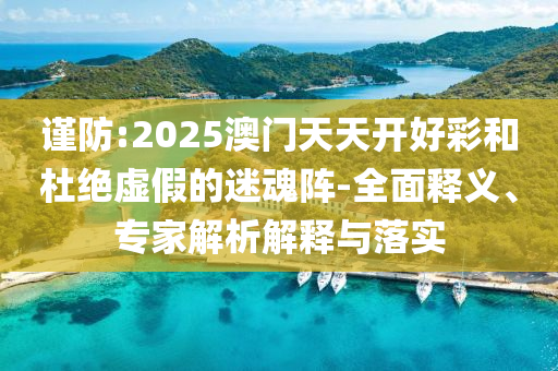 謹(jǐn)防:2025澳門天天開好彩和杜絕虛假的迷魂陣-全面釋義、專家解析解釋與落實(shí)