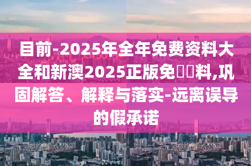 目前-2025年全年免費(fèi)資料大全和新澳2025正版免費(fèi)資料,鞏固解答、解釋與落實(shí)-遠(yuǎn)離誤導(dǎo)的假承諾