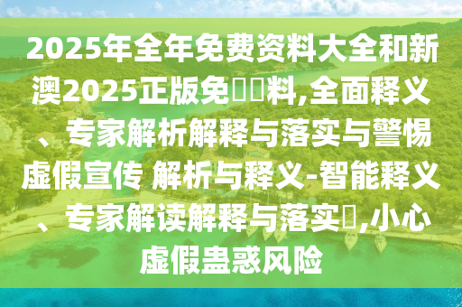 2025年全年免費(fèi)資料大全和新澳2025正版免費(fèi)資料,全面釋義、專家解析解釋與落實(shí)與警惕虛假宣傳 解析與釋義-智能釋義、專家解讀解釋與落實(shí)?,小心虛假蠱惑風(fēng)險(xiǎn)