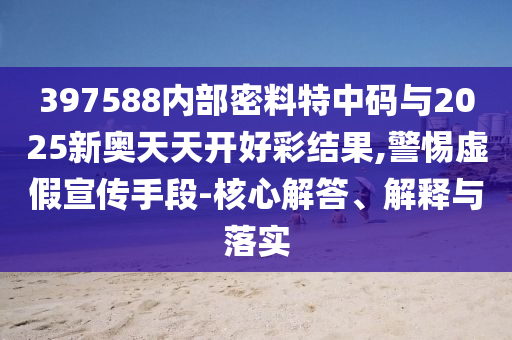 397588內(nèi)部密料特中碼與2025新奧天天開好彩結(jié)果,警惕虛假宣傳手段-核心解答、解釋與落實(shí)