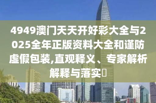 4949澳門天天開好彩大全與2025全年正版資料大全和謹(jǐn)防虛假包裝,直觀釋義、專家解析解釋與落實(shí)?