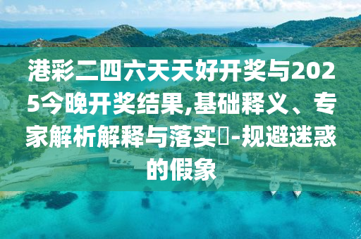 港彩二四六天天好開(kāi)獎(jiǎng)與2025今晚開(kāi)獎(jiǎng)結(jié)果,基礎(chǔ)釋義、專(zhuān)家解析解釋與落實(shí)?-規(guī)避迷惑的假象