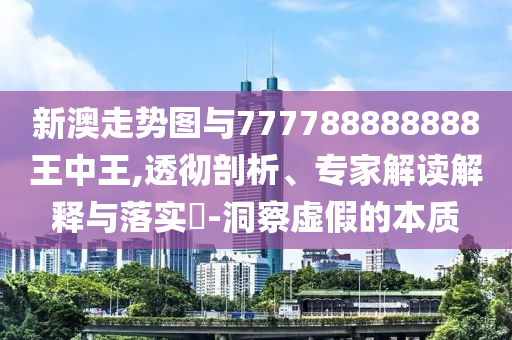 新澳走勢(shì)圖與777788888888王中王,透徹剖析、專(zhuān)家解讀解釋與落實(shí)?-洞察虛假的本質(zhì)