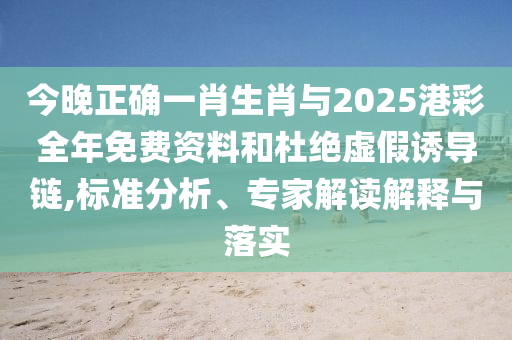 今晚正確一肖生肖與2025港彩全年免費資料和杜絕虛假誘導(dǎo)鏈,標準分析、專家解讀解釋與落實