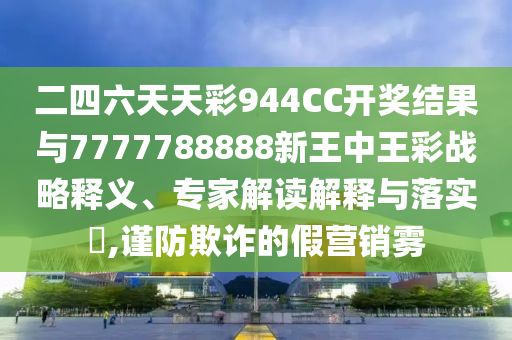二四六天天彩944CC開獎結(jié)果與7777788888新王中王彩戰(zhàn)略釋義、專家解讀解釋與落實?,謹防欺詐的假營銷霧