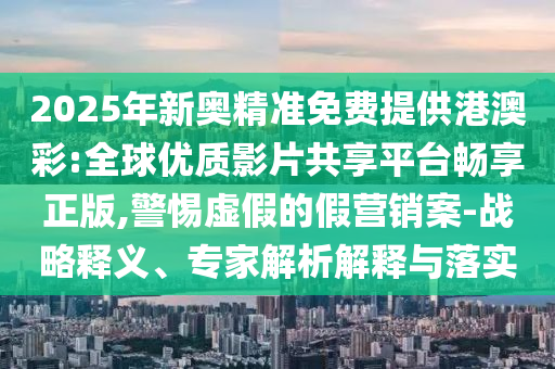 2025年新奧精準免費提供港澳彩:全球優(yōu)質(zhì)影片共享平臺暢享正版,警惕虛假的假營銷案-戰(zhàn)略釋義、專家解析解釋與落實