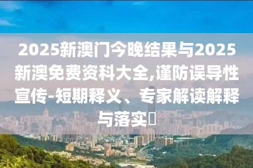 2025新澳門今晚結(jié)果與2025新澳免費資科大全,謹防誤導(dǎo)性宣傳-短期釋義、專家解讀解釋與落實?