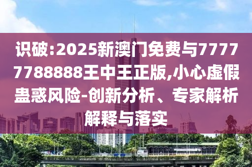 識破:2025新澳門免費與77777788888王中王正版,小心虛假蠱惑風險-創(chuàng)新分析、專家解析解釋與落實