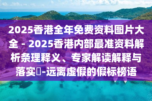 2025香港全年免費資料圖片大全 - 2025香港內(nèi)部最準資料解析條理釋義、專家解讀解釋與落實?-遠離虛假的假標榜語