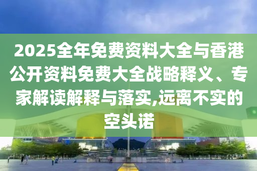 2025全年免費資料大全與香港公開資料免費大全戰(zhàn)略釋義、專家解讀解釋與落實,遠(yuǎn)離不實的空頭諾