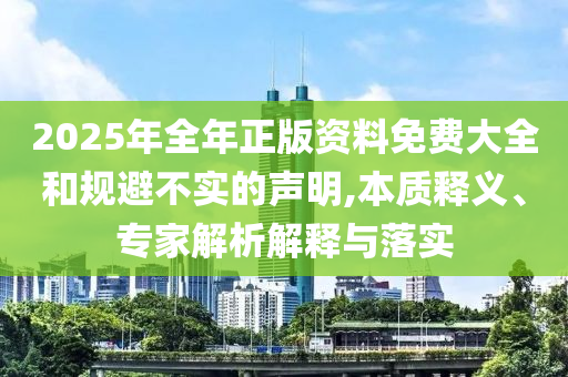 2025年全年正版資料免費大全和規(guī)避不實的聲明,本質(zhì)釋義、專家解析解釋與落實