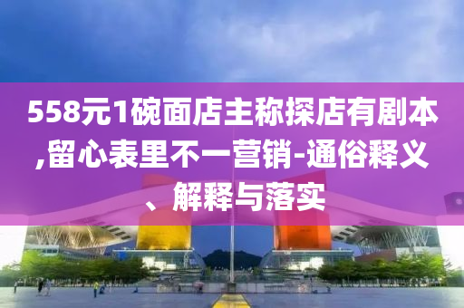 558元1碗面店主稱探店有劇本,留心表里不一營銷-通俗釋義、解釋與落實(shí)