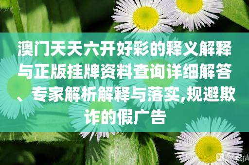 澳門天天六開好彩的釋義解釋與正版掛牌資料查詢詳細解答、專家解析解釋與落實,規(guī)避欺詐的假廣告