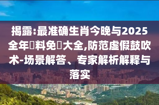 揭露:最準確生肖今晚與2025全年資料免費大全,防范虛假鼓吹術(shù)-場景解答、專家解析解釋與落實