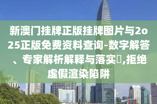 新澳門掛牌正版掛牌圖片與2o25正版免費資料查詢-數(shù)字解答、專家解析解釋與落實?,拒絕虛假渲染陷阱