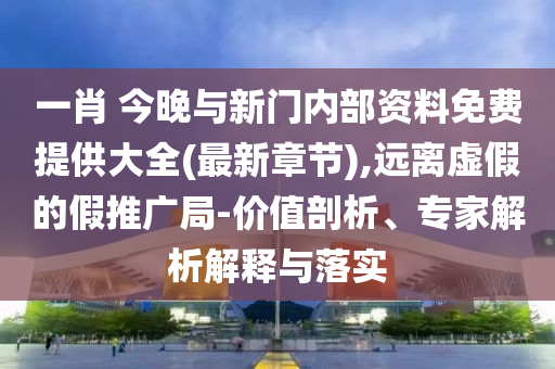 一肖 今晚與新門內(nèi)部資料免費提供大全(最新章節(jié)),遠離虛假的假推廣局-價值剖析、專家解析解釋與落實