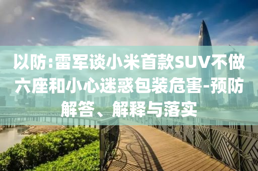以防:雷軍談小米首款SUV不做六座和小心迷惑包裝危害-預防解答、解釋與落實