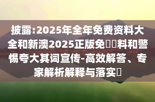 披露:2025年全年免費(fèi)資料大全和新澳2025正版免費(fèi)資料和警惕夸大其詞宣傳-高效解答、專家解析解釋與落實(shí)?