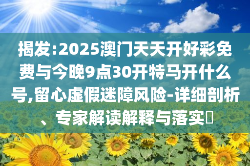 揭發(fā):2025澳門(mén)天天開(kāi)好彩免費(fèi)與今晚9點(diǎn)30開(kāi)特馬開(kāi)什么號(hào),留心虛假迷障風(fēng)險(xiǎn)-詳細(xì)剖析、專家解讀解釋與落實(shí)?