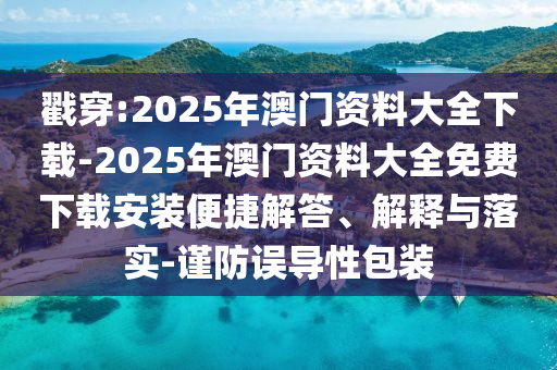 戳穿:2025年澳門(mén)資料大全下載-2025年澳門(mén)資料大全免費(fèi)下載安裝便捷解答、解釋與落實(shí)-謹(jǐn)防誤導(dǎo)性包裝